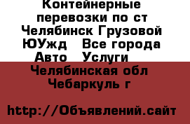 Контейнерные перевозки по ст.Челябинск-Грузовой ЮУжд - Все города Авто » Услуги   . Челябинская обл.,Чебаркуль г.